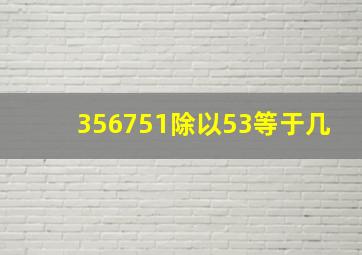 356751除以53等于几