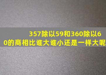 357除以59和360除以60的商相比谁大谁小还是一样大呢