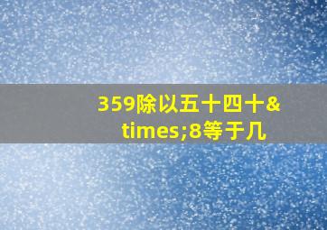 359除以五十四十×8等于几