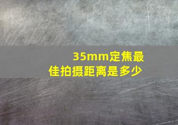 35mm定焦最佳拍摄距离是多少