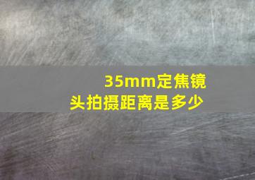 35mm定焦镜头拍摄距离是多少