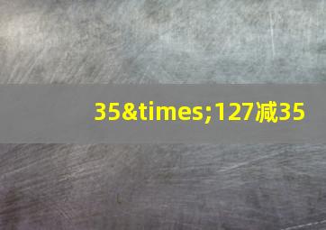 35×127减35