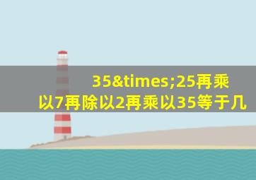 35×25再乘以7再除以2再乘以35等于几