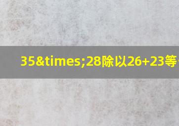 35×28除以26+23等于几