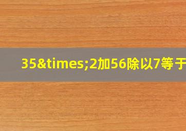 35×2加56除以7等于几