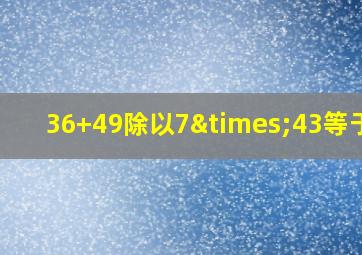 36+49除以7×43等于几