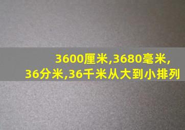 3600厘米,3680毫米,36分米,36千米从大到小排列