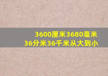 3600厘米3680毫米36分米36千米从大到小