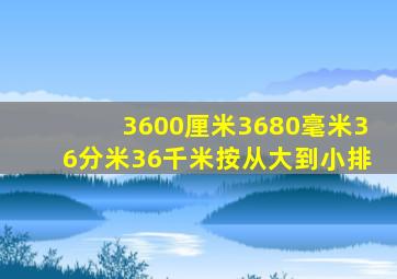 3600厘米3680毫米36分米36千米按从大到小排