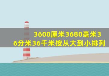 3600厘米3680毫米36分米36千米按从大到小排列