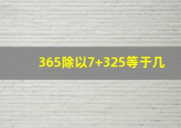 365除以7+325等于几