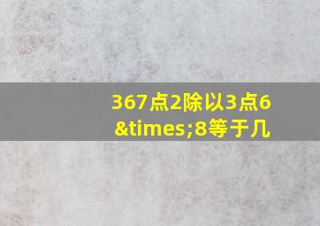 367点2除以3点6×8等于几