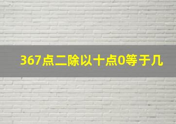 367点二除以十点0等于几