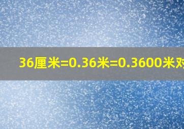 36厘米=0.36米=0.3600米对吗