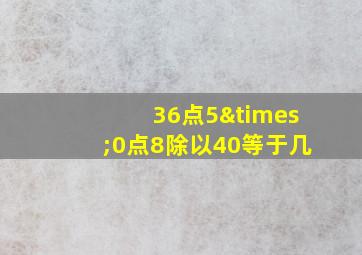 36点5×0点8除以40等于几