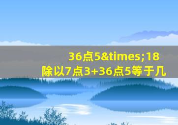 36点5×18除以7点3+36点5等于几