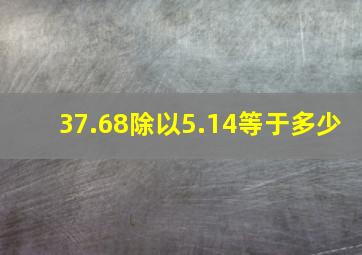 37.68除以5.14等于多少