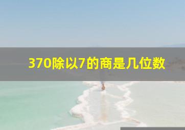 370除以7的商是几位数