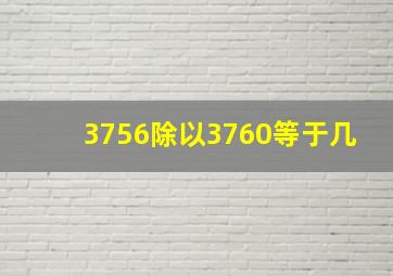 3756除以3760等于几