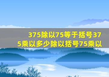 375除以75等于括号375乘以多少除以括号75乘以