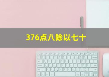 376点八除以七十