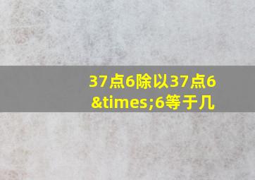 37点6除以37点6×6等于几