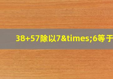 38+57除以7×6等于几