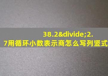 38.2÷2.7用循环小数表示商怎么写列竖式