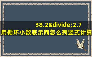 38.2÷2.7用循环小数表示商怎么列竖式计算