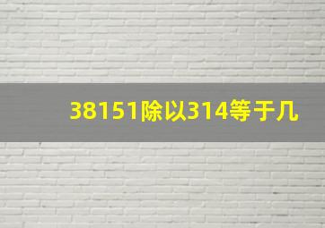 38151除以314等于几