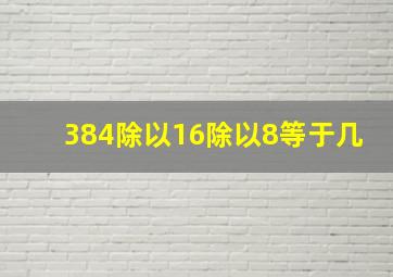 384除以16除以8等于几