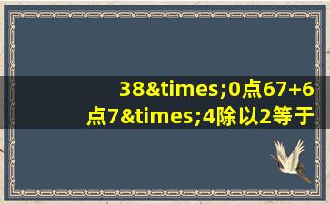 38×0点67+6点7×4除以2等于几