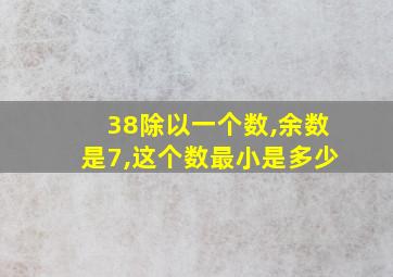 38除以一个数,余数是7,这个数最小是多少