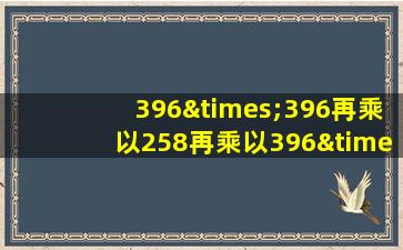 396×396再乘以258再乘以396×258等于几