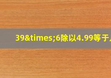 39×6除以4.99等于几