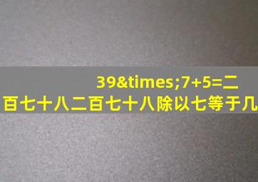 39×7+5=二百七十八二百七十八除以七等于几