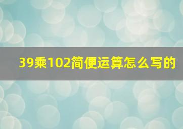 39乘102简便运算怎么写的