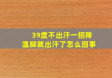 39度不出汗一招降温脚就出汗了怎么回事