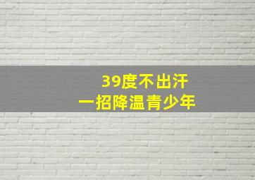 39度不出汗一招降温青少年