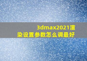 3dmax2021渲染设置参数怎么调最好