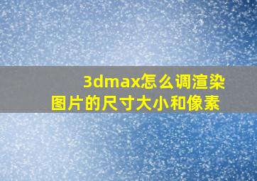 3dmax怎么调渲染图片的尺寸大小和像素