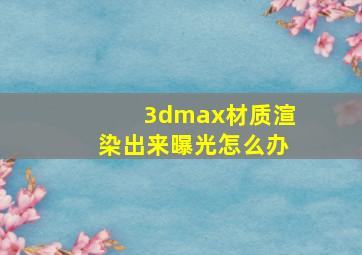 3dmax材质渲染出来曝光怎么办