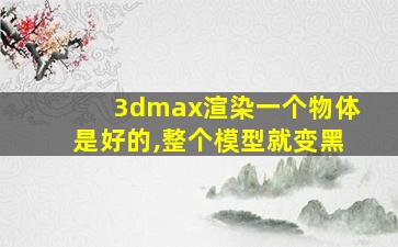 3dmax渲染一个物体是好的,整个模型就变黑