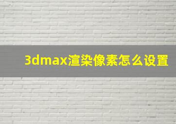 3dmax渲染像素怎么设置