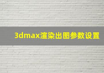 3dmax渲染出图参数设置