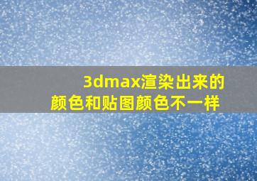 3dmax渲染出来的颜色和贴图颜色不一样