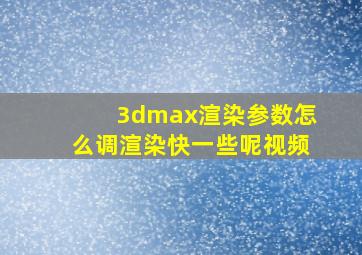 3dmax渲染参数怎么调渲染快一些呢视频