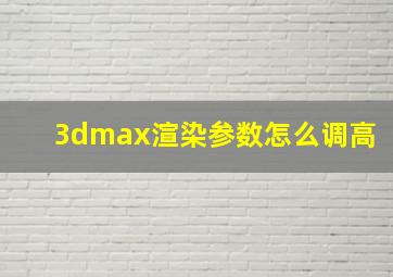 3dmax渲染参数怎么调高