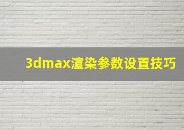 3dmax渲染参数设置技巧