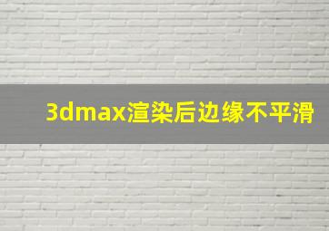 3dmax渲染后边缘不平滑